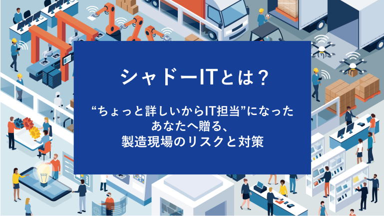 シャドーITとは？“ちょっと詳しいからIT担当”になったあなたへ贈る、製造現場のリスクと対策