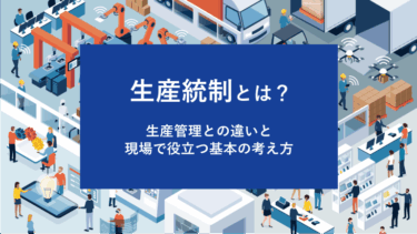 生産統制とは？生産管理との違いと現場で役立つ基本の考え方
