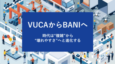 VUCAからBANIへ｜時代は“複雑”から“壊れやすさ”へと進化する