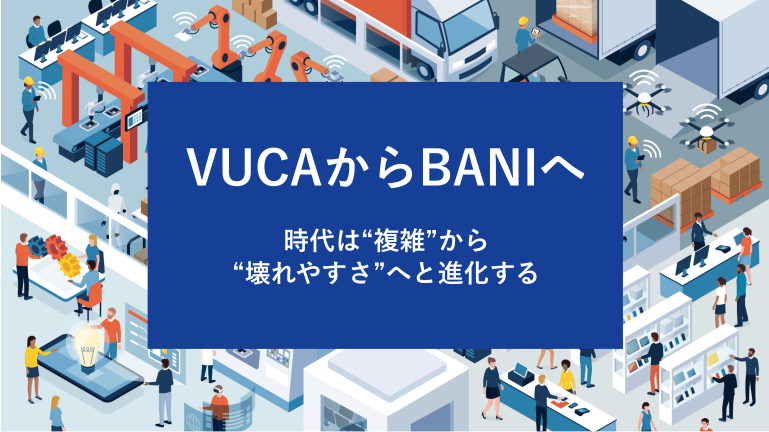 VUCAからBANIへ 時代は“複雑”から“壊れやすさ”へと進化する