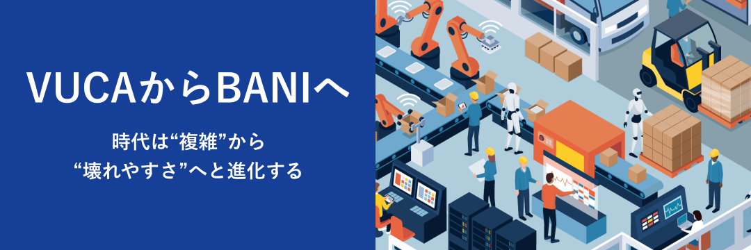 VUCAからBANIへ 時代は“複雑”から“壊れやすさ”へと進化する