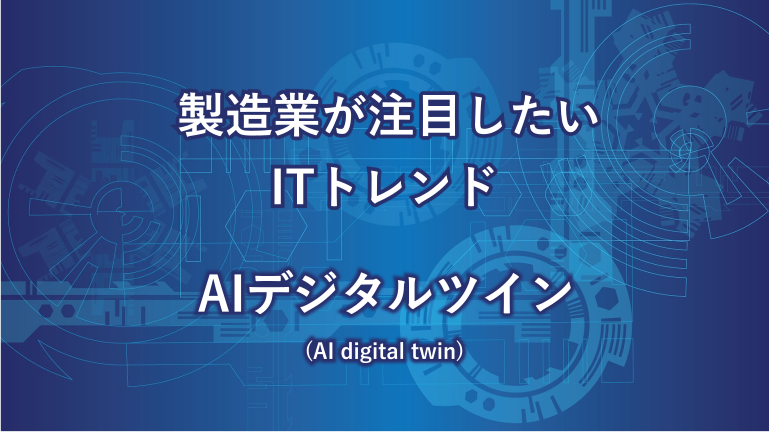 製造業が注目したいITトレンド　AIデジタルツイン（AI digital twin）