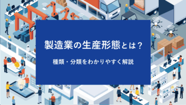 製造業の生産形態とは？種類・分類をわかりやすく解説