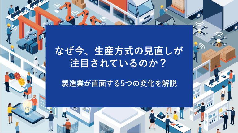 なぜ今、生産方式の見直しが注目されているのか？ 製造業が直面する5つの変化を解説