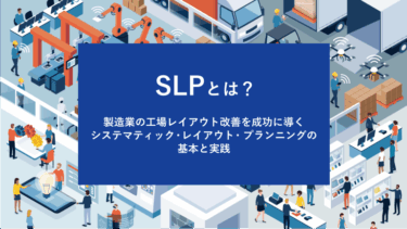SLPとは？製造業の工場レイアウト改善を成功に導くシステマティック・レイアウト・プランニングの基本と実践