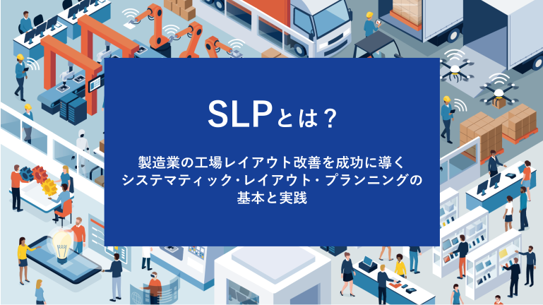 SLPとは？製造業の工場レイアウト改善を成功に導くシステマティック・レイアウト・プランニングの基本と実践