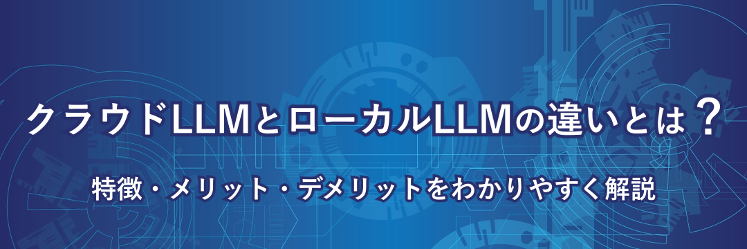 クラウドLLMとローカルLLMの違いとは?特徴・メリット・デメリットをわかりやすく解説