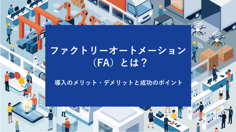 ファクトリーオートメーション（FA）とは？導入のメリット・デメリットと成功のポイント