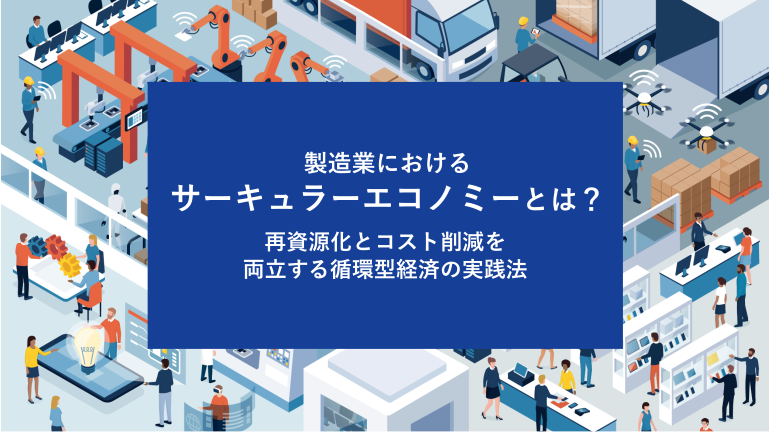 製造業におけるサーキュラーエコノミーとは？再資源化とコスト削減を両立する循環型経済の実践法
