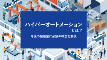 ハイパーオートメーションとは？今後の製造業に必須の概念を解説
