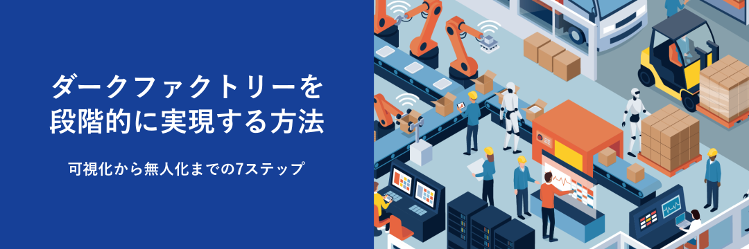 可視化から無人化までの7ステップ ダークファクトリーを段階的に実現する方法